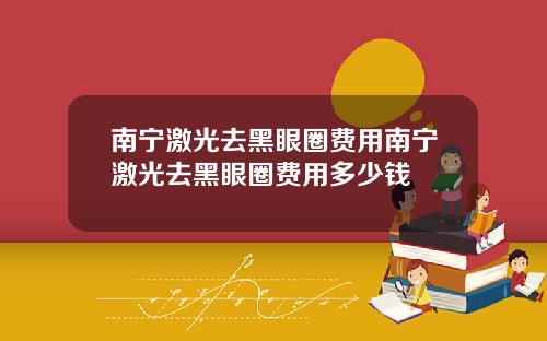 南宁激光去黑眼圈费用南宁激光去黑眼圈费用多少钱