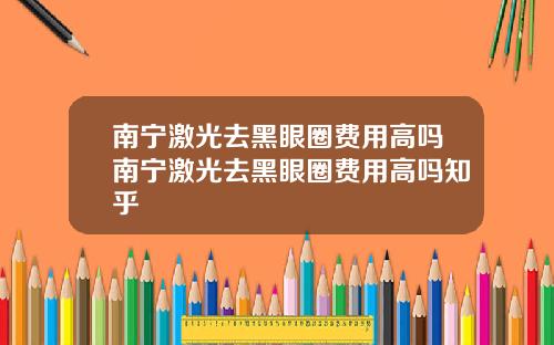 南宁激光去黑眼圈费用高吗南宁激光去黑眼圈费用高吗知乎