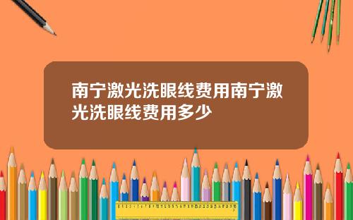 南宁激光洗眼线费用南宁激光洗眼线费用多少