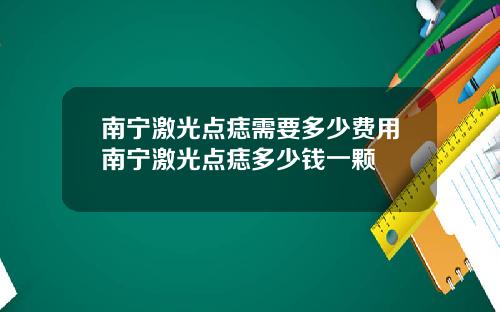 南宁激光点痣需要多少费用南宁激光点痣多少钱一颗