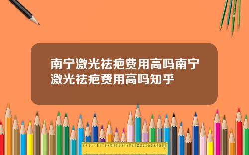 南宁激光祛疤费用高吗南宁激光祛疤费用高吗知乎