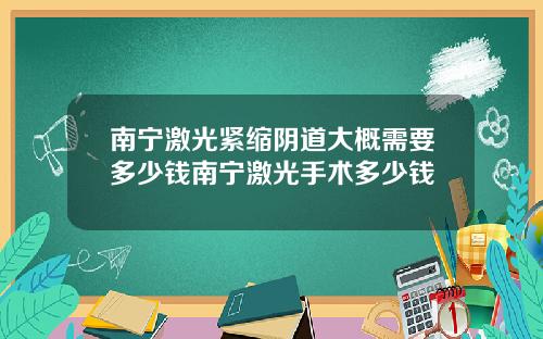 南宁激光紧缩阴道大概需要多少钱南宁激光手术多少钱
