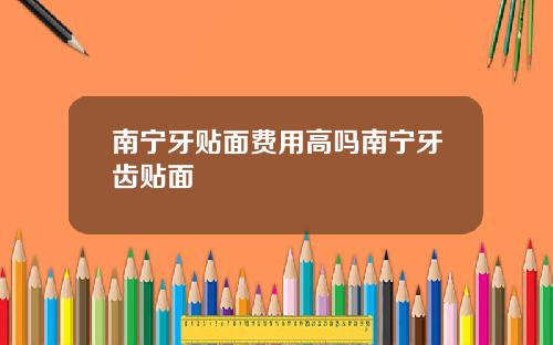 南宁牙贴面费用高吗南宁牙齿贴面