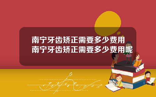 南宁牙齿矫正需要多少费用南宁牙齿矫正需要多少费用呢