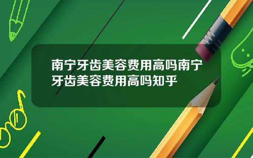 南宁牙齿美容费用高吗南宁牙齿美容费用高吗知乎