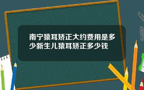 南宁猿耳矫正大约费用是多少新生儿猿耳矫正多少钱