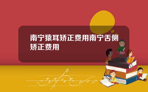 南宁猿耳矫正费用南宁舌侧矫正费用