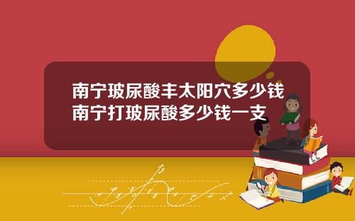 南宁玻尿酸丰太阳穴多少钱南宁打玻尿酸多少钱一支