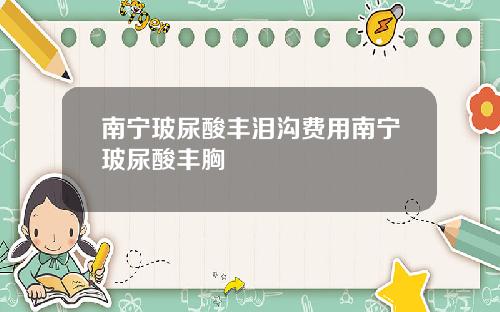 南宁玻尿酸丰泪沟费用南宁玻尿酸丰胸