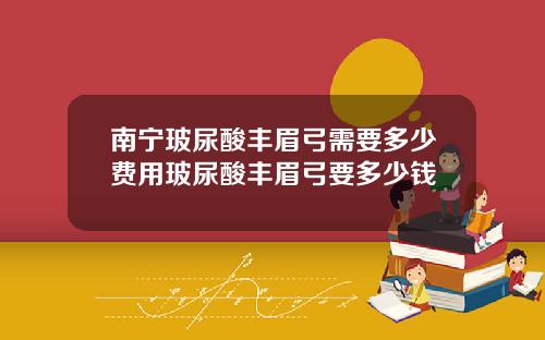 南宁玻尿酸丰眉弓需要多少费用玻尿酸丰眉弓要多少钱