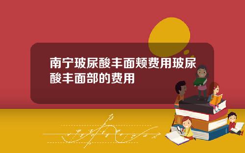 南宁玻尿酸丰面颊费用玻尿酸丰面部的费用