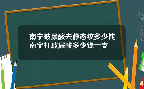 南宁玻尿酸去静态纹多少钱南宁打玻尿酸多少钱一支