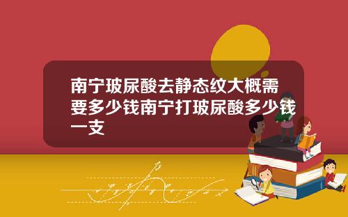 南宁玻尿酸去静态纹大概需要多少钱南宁打玻尿酸多少钱一支