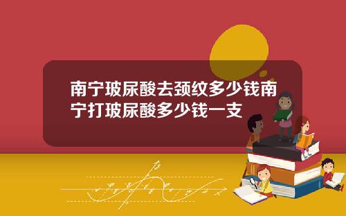 南宁玻尿酸去颈纹多少钱南宁打玻尿酸多少钱一支