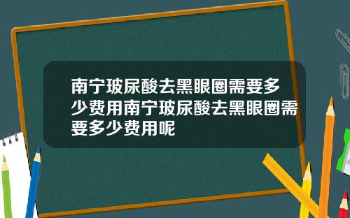 南宁玻尿酸去黑眼圈需要多少费用南宁玻尿酸去黑眼圈需要多少费用呢