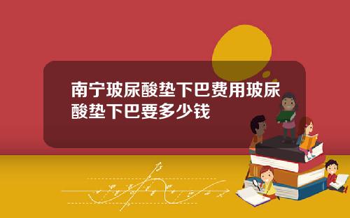 南宁玻尿酸垫下巴费用玻尿酸垫下巴要多少钱