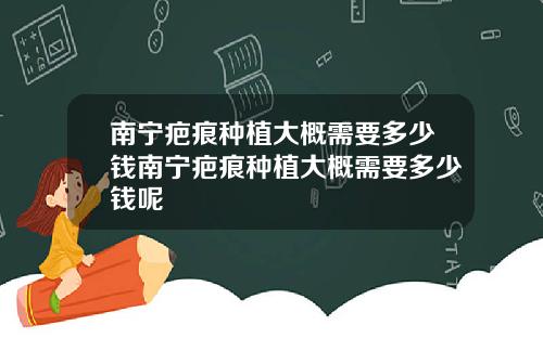 南宁疤痕种植大概需要多少钱南宁疤痕种植大概需要多少钱呢