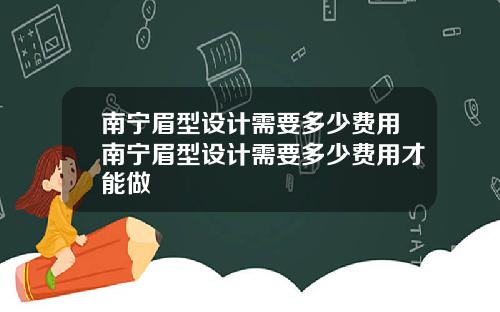 南宁眉型设计需要多少费用南宁眉型设计需要多少费用才能做