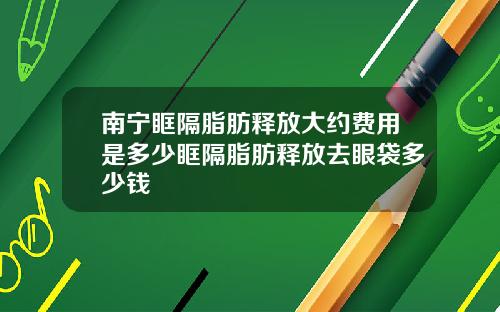 南宁眶隔脂肪释放大约费用是多少眶隔脂肪释放去眼袋多少钱