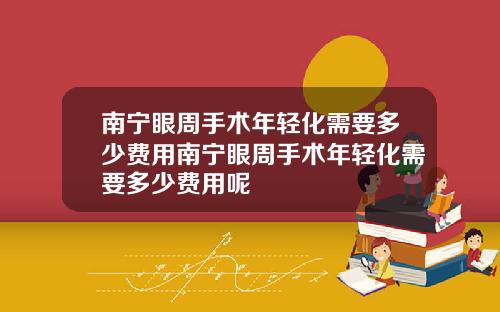南宁眼周手术年轻化需要多少费用南宁眼周手术年轻化需要多少费用呢