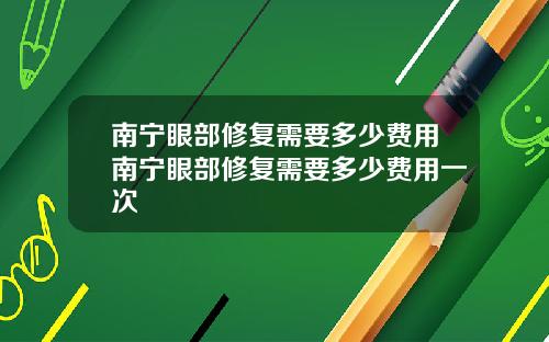 南宁眼部修复需要多少费用南宁眼部修复需要多少费用一次
