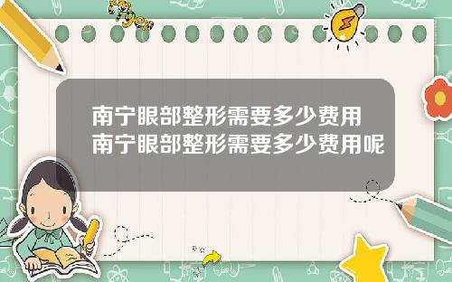 南宁眼部整形需要多少费用南宁眼部整形需要多少费用呢