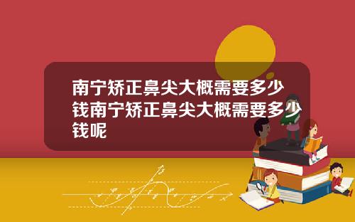 南宁矫正鼻尖大概需要多少钱南宁矫正鼻尖大概需要多少钱呢