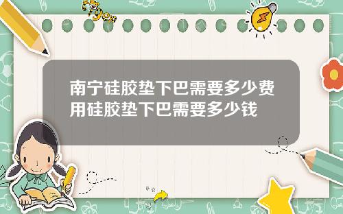 南宁硅胶垫下巴需要多少费用硅胶垫下巴需要多少钱