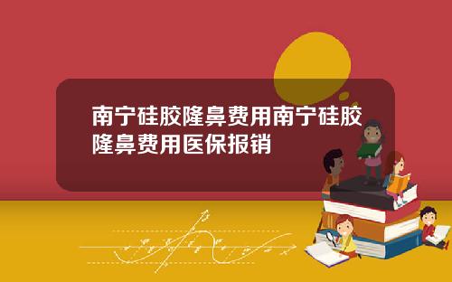 南宁硅胶隆鼻费用南宁硅胶隆鼻费用医保报销