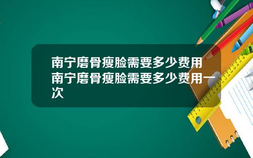 南宁磨骨瘦脸需要多少费用南宁磨骨瘦脸需要多少费用一次