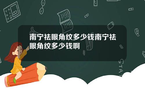 南宁祛眼角纹多少钱南宁祛眼角纹多少钱啊