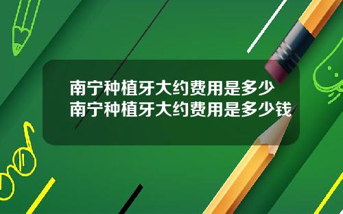 南宁种植牙大约费用是多少南宁种植牙大约费用是多少钱