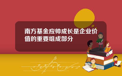 南方基金应帅成长是企业价值的重要组成部分