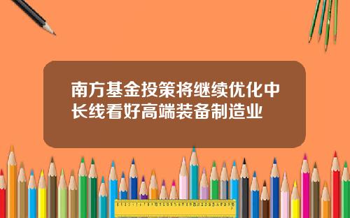 南方基金投策将继续优化中长线看好高端装备制造业