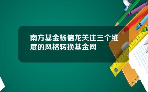 南方基金杨德龙关注三个维度的风格转换基金网