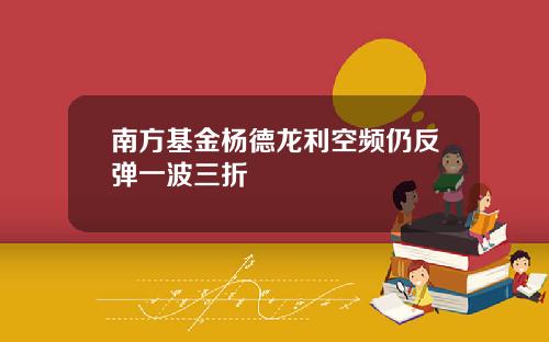 南方基金杨德龙利空频仍反弹一波三折