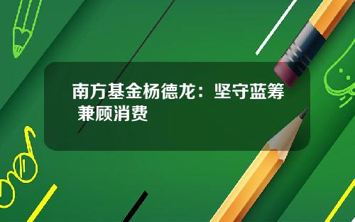 南方基金杨德龙：坚守蓝筹 兼顾消费