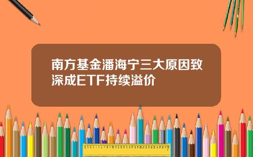 南方基金潘海宁三大原因致深成ETF持续溢价