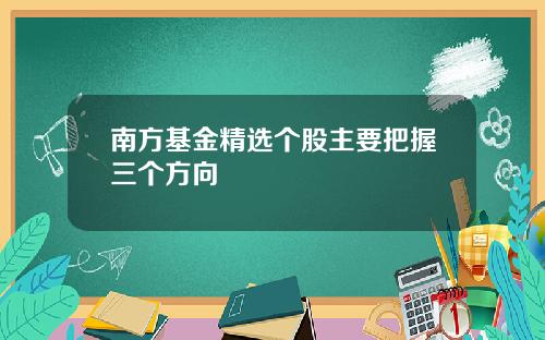 南方基金精选个股主要把握三个方向
