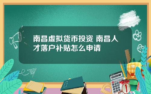 南昌虚拟货币投资 南昌人才落户补贴怎么申请