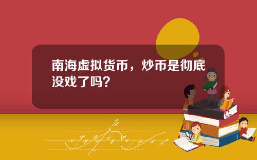 南海虚拟货币，炒币是彻底没戏了吗？
