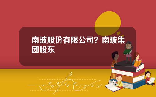 南玻股份有限公司？南玻集团股东