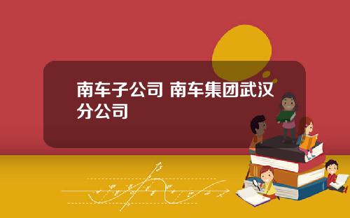 南车子公司 南车集团武汉分公司