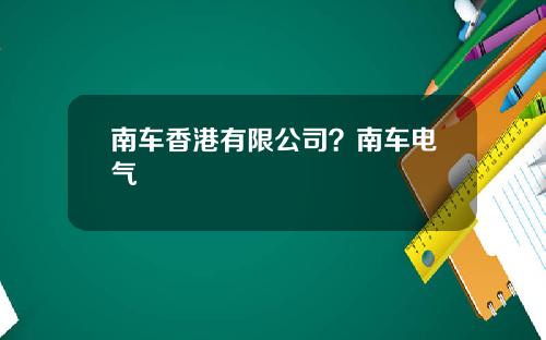 南车香港有限公司？南车电气