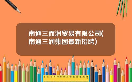 南通三而润贸易有限公司(南通三润集团最新招聘)