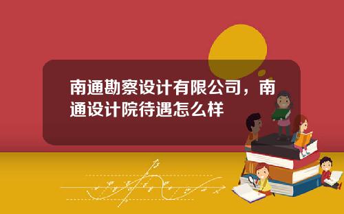 南通勘察设计有限公司，南通设计院待遇怎么样