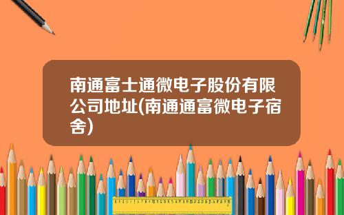 南通富士通微电子股份有限公司地址(南通通富微电子宿舍)