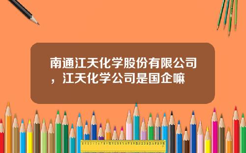 南通江天化学股份有限公司，江天化学公司是国企嘛