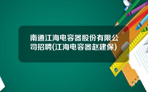 南通江海电容器股份有限公司招聘(江海电容器赵建保)