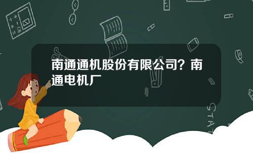 南通通机股份有限公司？南通电机厂